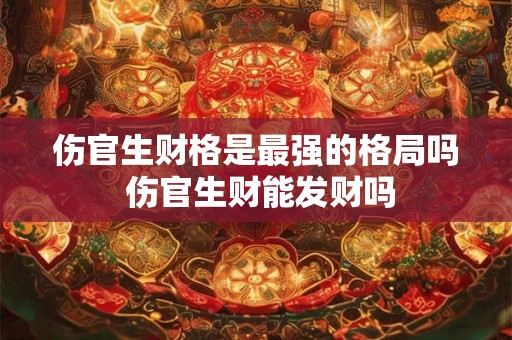 伤官生财格是最强的格局吗 伤官生财能发财吗