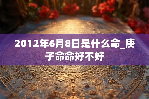 2012年6月8日是什么命_庚子命命好不好