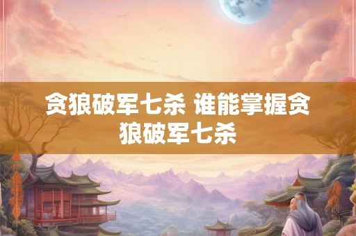 贪狼破军七杀 谁能掌握贪狼破军七杀