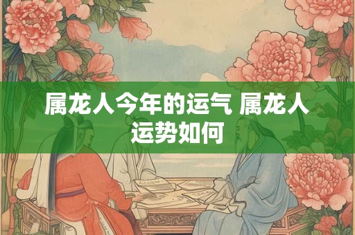 属龙人今年的运气 属龙人运势如何