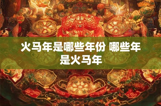 火马年是哪些年份 哪些年是火马年 火马年是哪些年份 哪些年是火马年