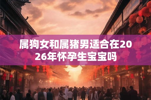 属狗女和属猪男适合在2026年怀孕生宝宝吗