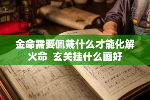 金命需要佩戴什么才能化解火命  玄关挂什么画好