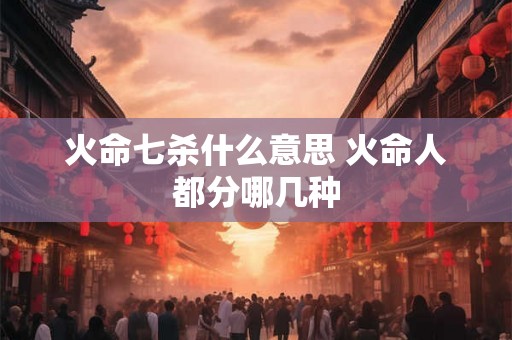 火命七杀什么意思 火命人都分哪几种