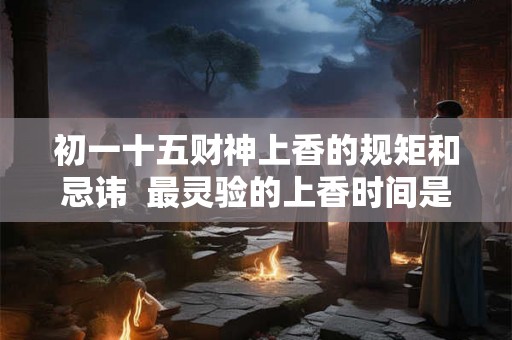 初一十五财神上香的规矩和忌讳  最灵验的上香时间是几点