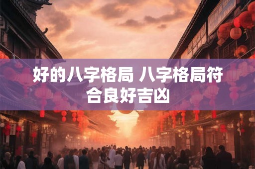 好的八字格局 八字格局符合良好吉凶 好的八字格局 八字格局符合良好吉凶