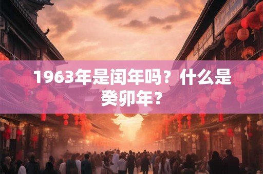 1963年是闰年吗?什么是癸卯年? 1963年是闰年吗?什么是癸卯年?