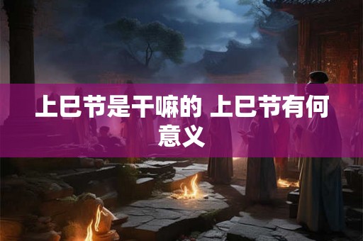 上巳节是干嘛的 上巳节有何意义