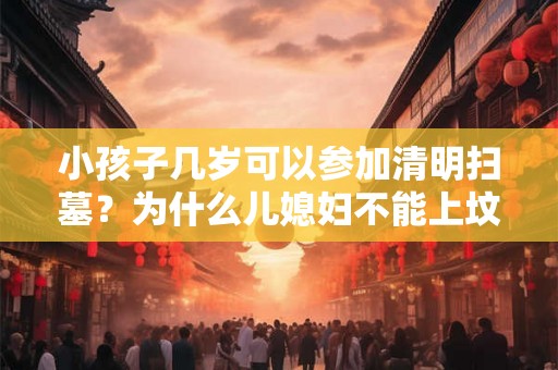 小孩子几岁可以参加清明扫墓？为什么儿媳妇不能上坟？