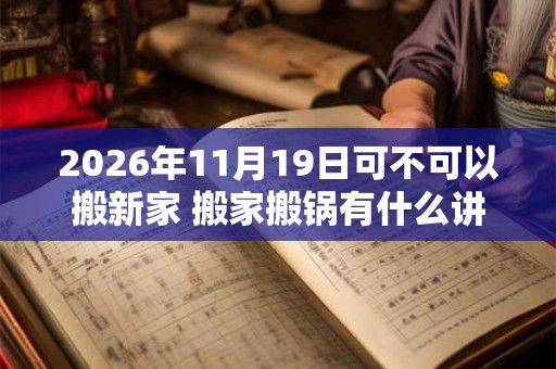 2026年11月19日可不可以搬新家 搬家搬锅有什么讲究