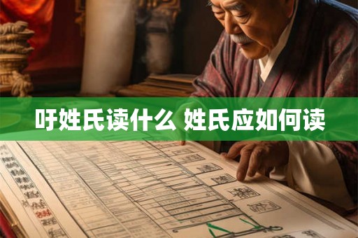 吁姓氏读什么 姓氏应如何读