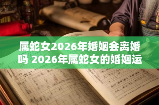属蛇女2026年婚姻会离婚吗 2026年属蛇女的婚姻运势