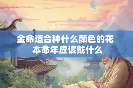 金命适合种什么颜色的花  本命年应该戴什么