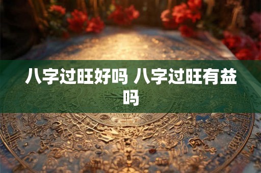 八字过旺好吗 八字过旺有益吗 八字过旺好吗 八字过旺有益吗