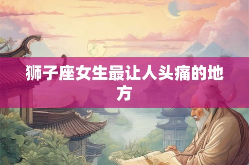 狮子座女生最让人头痛的地方