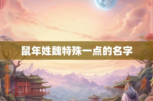 鼠年姓魏特殊一点的名字 鼠年姓魏特殊一点的名字