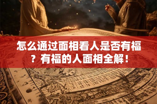 怎么通过面相看人是否有福?有福的人面相全解! 怎么通过面相看人是否有福?有福的人面相全解!