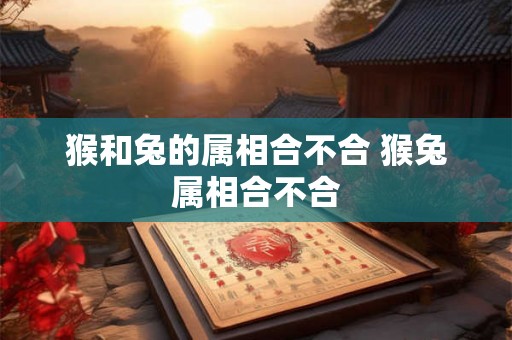 猴和兔的属相合不合 猴兔属相合不合 猴和兔的属相合不合 猴兔属相合不合