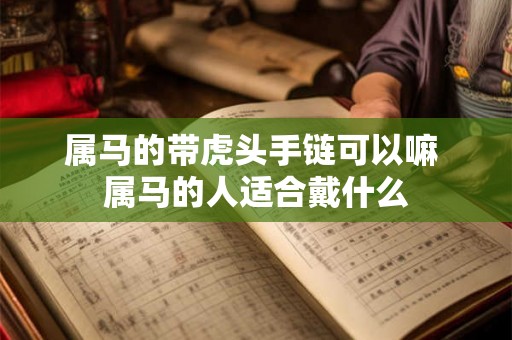 属马的带虎头手链可以嘛 属马的人适合戴什么