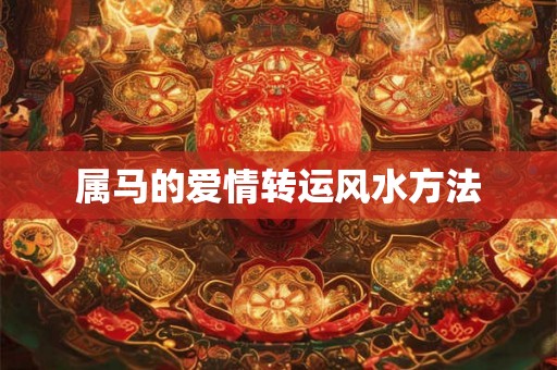 属马的爱情转运风水方法 属马的爱情转运风水方法