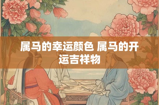 属马的幸运颜色 属马的开运吉祥物 属马的幸运颜色 属马的开运吉祥物
