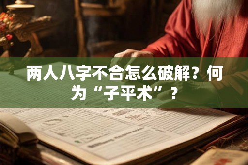 两人八字不合怎么破解？何为“子平术”？