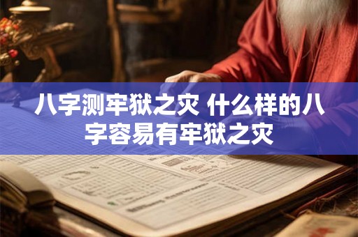 八字测牢狱之灾 什么样的八字容易有牢狱之灾