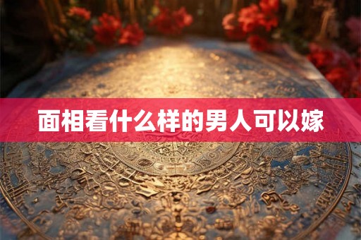 面相看什么样的男人可以嫁 面相看什么样的男人可以嫁
