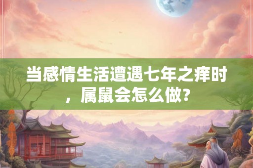 当感情生活遭遇七年之痒时，属鼠会怎么做？