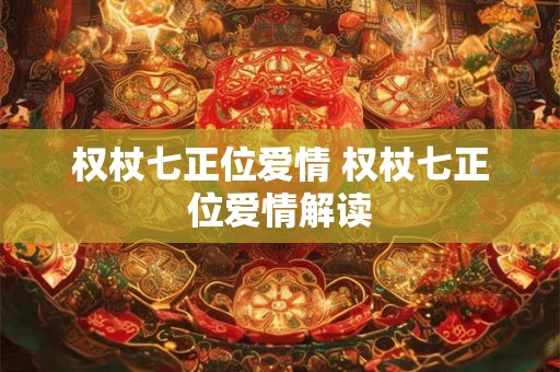 权杖七正位爱情 权杖七正位爱情解读 权杖七正位爱情 权杖七正位爱情解读
