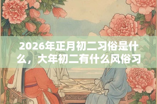 2026年正月初二习俗是什么，大年初二有什么风俗习惯？