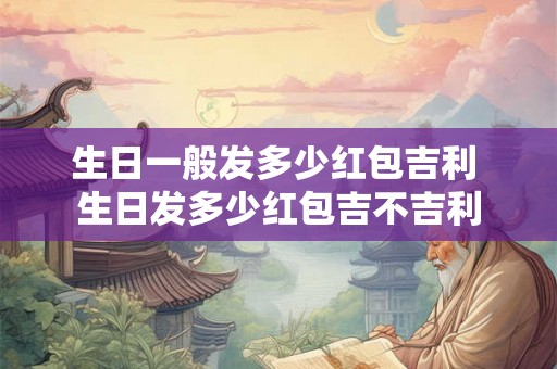 生日一般发多少红包吉利 生日发多少红包吉不吉利