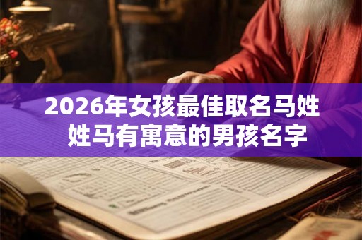 2026年女孩最佳取名马姓  姓马有寓意的男孩名字