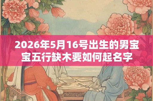 2026年5月16号出生的男宝宝五行缺木要如何起名字