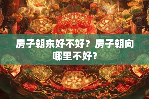 房子朝东好不好？房子朝向哪里不好？