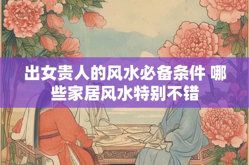 出女贵人的风水必备条件 哪些家居风水特别不错