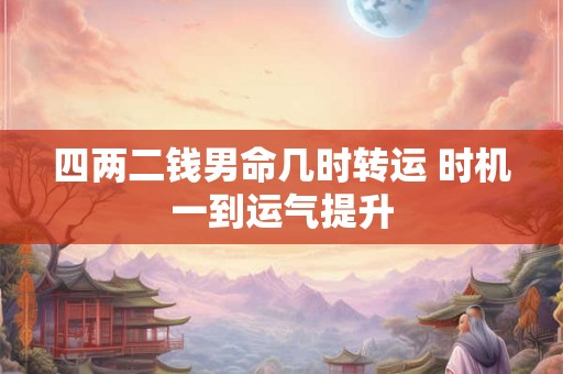 四两二钱男命几时转运 时机一到运气提升 四两二钱男命几时转运 时机一到运气提升