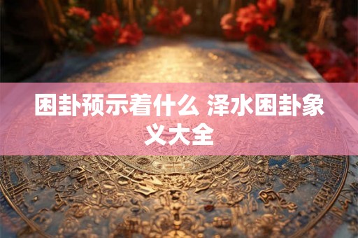 困卦预示着什么 泽水困卦象义大全 困卦预示着什么 泽水困卦象义大全