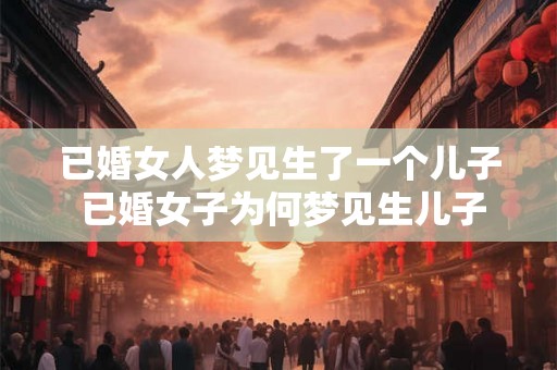 已婚女人梦见生了一个儿子 已婚女子为何梦见生儿子
