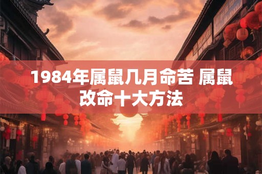 1984年属鼠几月命苦 属鼠改命十大方法