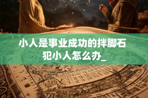 小人是事业成功的拌脚石 犯小人怎么办_
