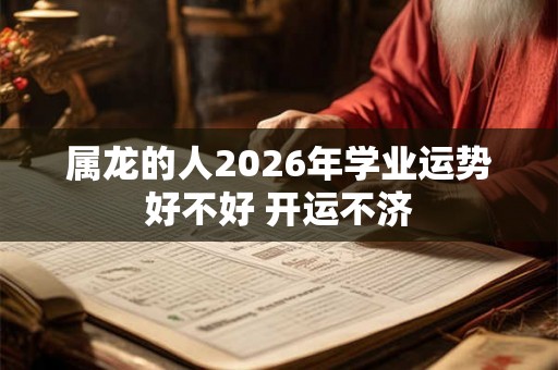 属龙的人2026年学业运势好不好 开运不济