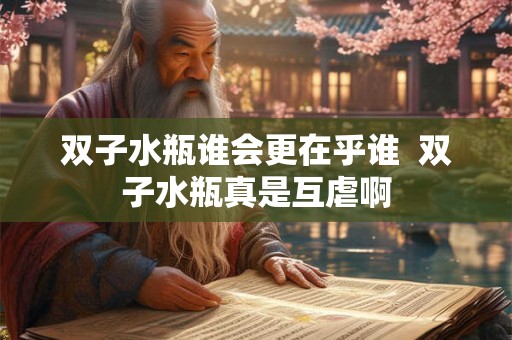 双子水瓶谁会更在乎谁  双子水瓶真是互虐啊
