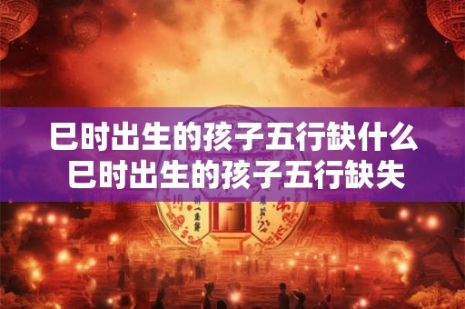 巳时出生的孩子五行缺什么 巳时出生的孩子五行缺失哪一相