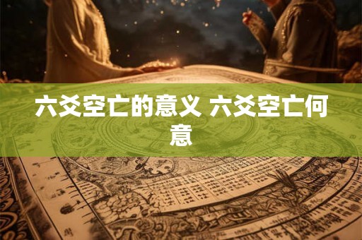 六爻空亡的意义 六爻空亡何意