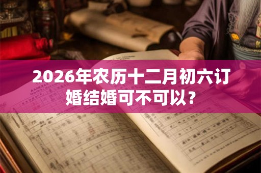 2026年农历十二月初六订婚结婚可不可以？