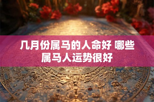 几月份属马的人命好 哪些属马人运势很好