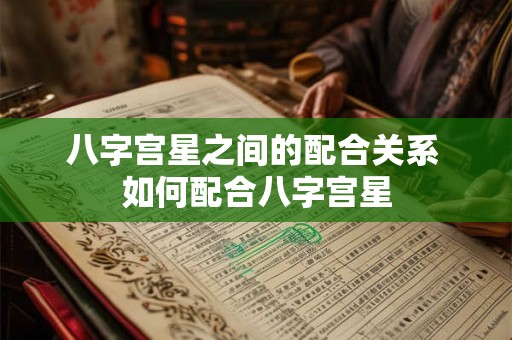 八字宫星之间的配合关系 如何配合八字宫星 八字宫星之间的配合关系 如何配合八字宫星