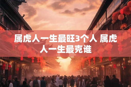 属虎人一生最旺3个人 属虎人一生最克谁