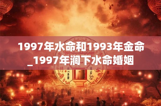 1997年水命和1993年金命_1997年涧下水命婚姻 1997年水命和1993年金命_1997年涧下水命婚姻